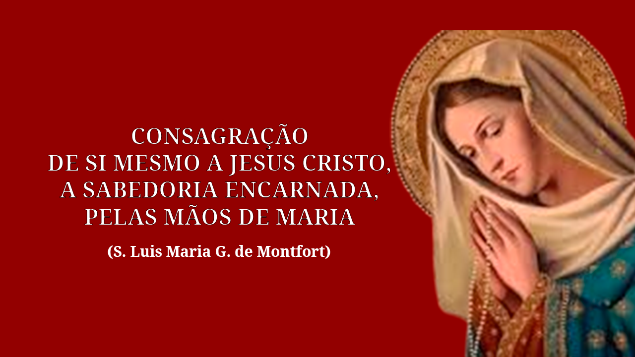 CONSAGRAÇÃO DE SI MESMO A JESUS CRISTO, A SABEDORIS ENCARNADA, PELAS MÃOS DE MARIA