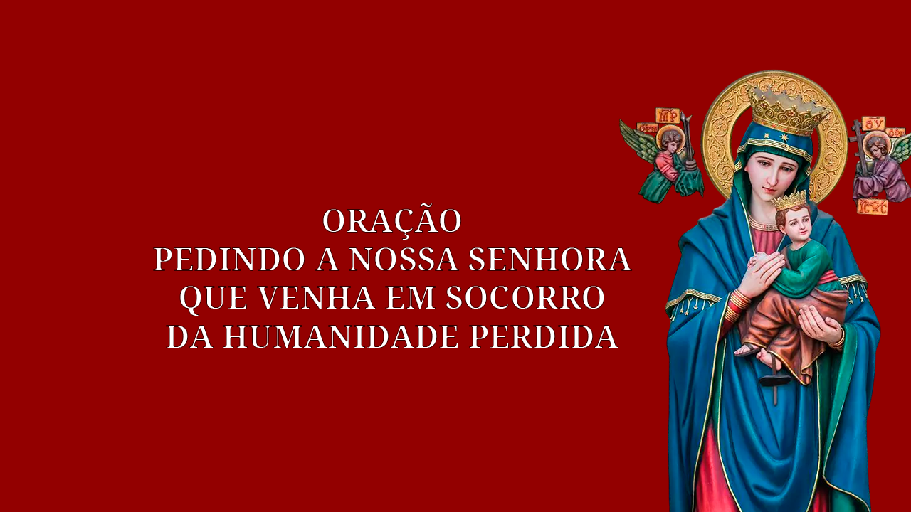 ORAÇÃO PEDINDO A NOSSA SENHORA QUE VENHA EM SOCORRO DA HUMANIDADE PERDIDA